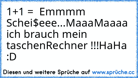 1+1 =  Emmmm Schei$eee...
MaaaMaaaa ich brauch mein taschenRechner !!!
HaHa :D