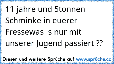 11 jahre und 5tonnen Schminke in euerer Fresse
was is nur mit unserer Jugend passiert ??