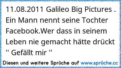 11.08.2011 Galileo Big Pictures . Ein Mann nennt seine Tochter Facebook.
Wer dass in seinem Leben nie gemacht hätte drückt '' Gefällt mir ''