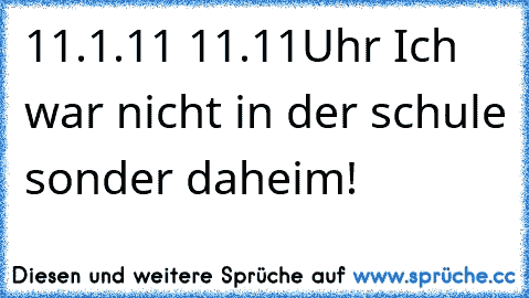 11.1.11 11.11Uhr Ich war nicht in der schule sonder daheim!