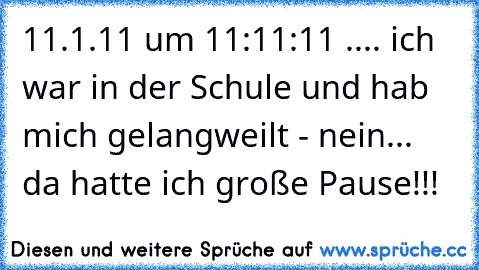 11.1.11 um 11:11:11 .... ich war in der Schule und hab mich gelangweilt - nein... da hatte ich große Pause!!!