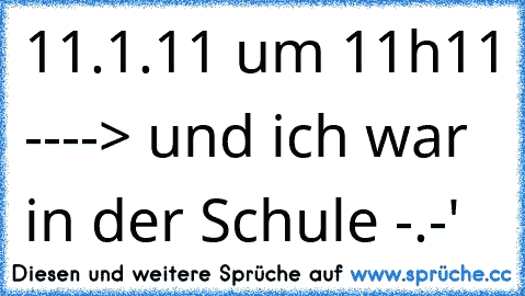 11.1.11 um 11h11 ----> und ich war in der Schule -.-'