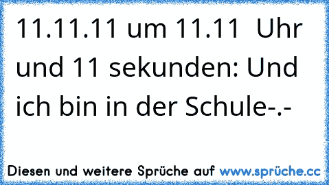 11.11.11 um 11.11  Uhr und 11 sekunden: Und ich bin in der Schule-.-