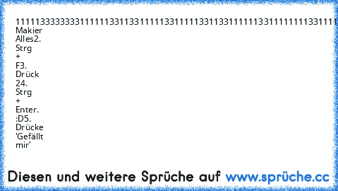 111113333333311111
133113311111331111
133113311111133111
111113311111113311
111113311111113111
133113311111133111
133113311111331111
111113333333311111
1. Makier Alles
2. Strg + F
3. Drück 2
4. Strg + Enter. :D
5. Drücke 'Gefällt mir'