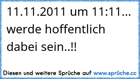 11.11.2011 um 11:11... werde hoffentlich dabei sein..!!