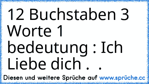 12 Buchstaben 3 Worte 1 bedeutung : Ich Liebe dich . ♥ .