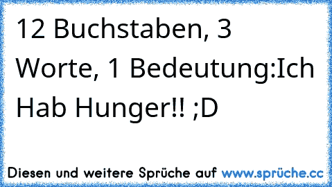 12 Buchstaben, 3 Worte, 1 Bedeutung:
Ich Hab Hunger!! ;D