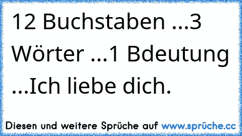 12 Buchstaben ...
3 Wörter ...
1 Bdeutung ...
Ich liebe dich. ♥