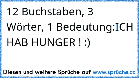 12 Buchstaben, 3 Wörter, 1 Bedeutung:
ICH HAB HUNGER ! :)