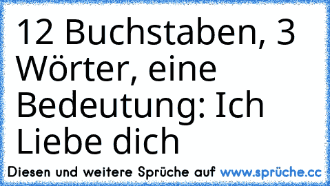 12 Buchstaben, 3 Wörter, eine Bedeutung: Ich Liebe dich ♥