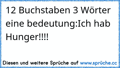 12 Buchstaben 3 Wörter eine bedeutung:
Ich hab Hunger!!!!