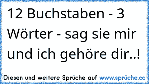 12 Buchstaben - 3 Wörter - sag sie mir und ich gehöre dir..! 