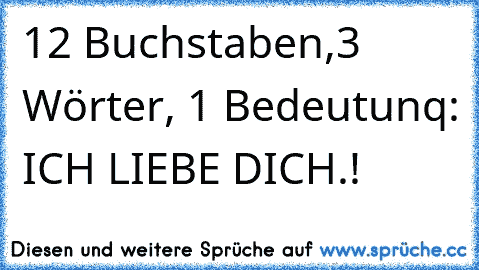 12 Buchstaben,3 Wörter, 1 Bedeutunq: ICH LIEBE DICH.!