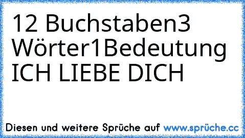 12 Buchstaben
3 Wörter
1Bedeutung 
ICH LIEBE DICH ♥