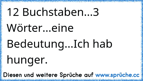 12 Buchstaben...
3 Wörter...
eine Bedeutung...
Ich hab hunger. ♥