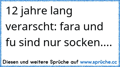 12 jahre lang verarscht: fara und fu sind nur socken....