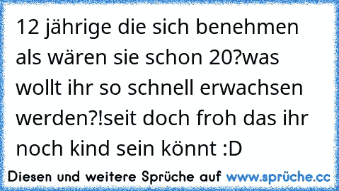 12 jährige die sich benehmen als wären sie schon 20?
was wollt ihr so schnell erwachsen werden?!
seit doch froh das ihr noch kind sein könnt :D