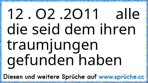 12 . O2 .2O11    alle die seid dem ihren traumjungen gefunden haben