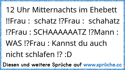 12 Uhr Mitternachts im Ehebett !!
Frau :  schatz !?
Frau :  schahatz !?
Frau : SCHAAAAAATZ !?
Mann : WAS !?
Frau : Kannst du auch nicht schlafen !? 
:D