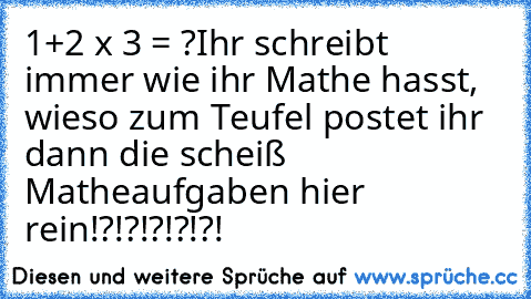 1+2 x 3 = ?
Ihr schreibt immer wie ihr Mathe hasst, wieso zum Teufel postet ihr dann die scheiß Matheaufgaben hier rein!?!?!?!?!?!