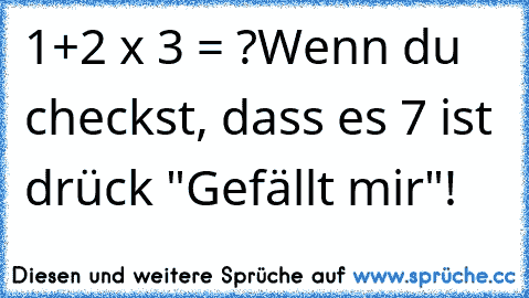 1+2 x 3 = ?
Wenn du checkst, dass es 7 ist drück "Gefällt mir"!