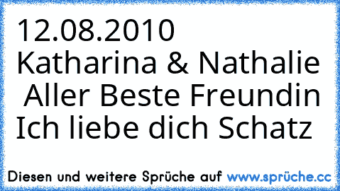 12.08.2010
♥ Katharina & Nathalie ♥
♥ Aller Beste Freundin´♥
♥ Ich liebe dich Schatz ♥