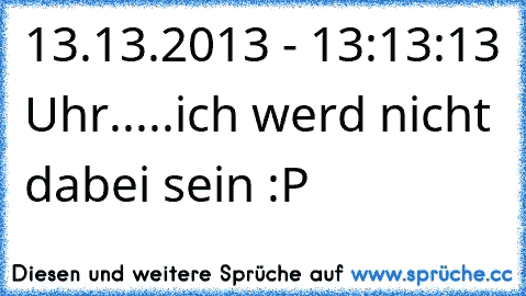 13.13.2013 - 13:13:13 Uhr.....ich werd nicht dabei sein :P