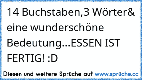 14 Buchstaben,
3 Wörter
& eine wunderschöne Bedeutung...
ESSEN IST FERTIG! :D