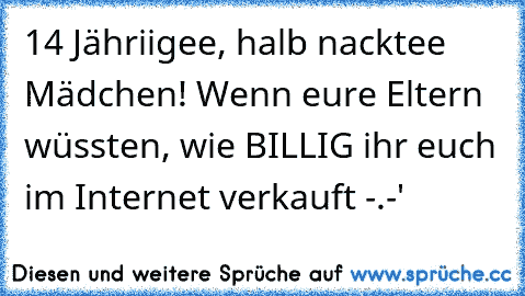 14 Jähriigee, halb nacktee Mädchen! Wenn eure Eltern wüssten, wie BILLIG ihr euch im Internet verkauft -.-'