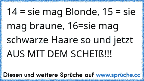 14 = sie mag Blonde, 15 = sie mag braune, 16=sie mag schwarze Haare so und jetzt AUS MIT DEM SCHEIß!!!