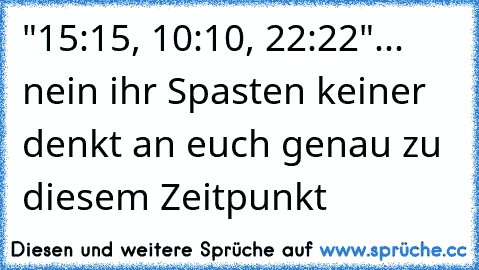 "15:15, 10:10, 22:22"... nein ihr Spasten keiner denkt an euch genau zu diesem Zeitpunkt