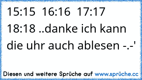 15:15 ♥ 16:16 ♥ 17:17 ♥ 18:18♥ ..
danke ich kann die uhr auch ablesen -.-'