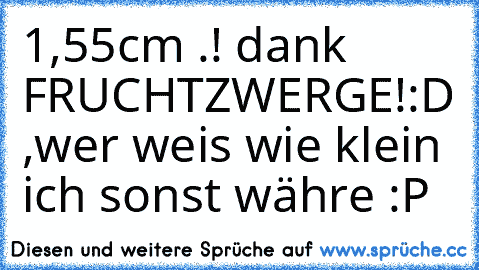 1,55cm .! dank FRUCHTZWERGE!:D ,wer weis wie klein ich sonst währe :P