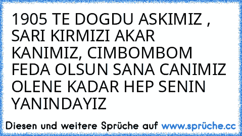 1905 TE DOGDU ASKIMIZ , SARI KIRMIZI AKAR KANIMIZ, CIMBOMBOM FEDA OLSUN SANA CANIMIZ OLENE KADAR HEP SENIN YANINDAYIZ  ♥ ♥ ♥ ♥ ♥ ♥ ♥ ♥ ♥ ♥