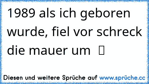 1989 als ich geboren wurde, fiel vor schreck die mauer um  ツ