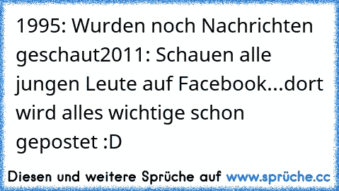 1995: Wurden noch Nachrichten geschaut
2011: Schauen alle jungen Leute auf Facebook...dort wird alles wichtige schon gepostet :D