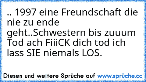 .. 1997 eine Freundschaft die nie zu ende geht..
Schwestern bis zuuum Tod ach FiiiCK dich tod ich lass SIE niemals LOS. ♥