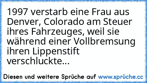 1997 verstarb eine Frau aus Denver, Colorado am Steuer ihres Fahrzeuges, weil sie während einer Vollbremsung ihren Lippenstift verschluckte...