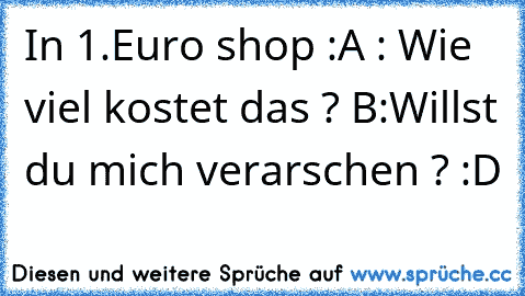 In 1.Euro shop :
A : Wie viel kostet das ? 
B:Willst du mich verarschen ? :D