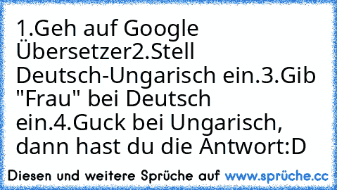 1.Geh auf Google Übersetzer
2.Stell Deutsch-Ungarisch ein.
3.Gib "Frau" bei Deutsch ein.
4.Guck bei Ungarisch, dann hast du die Antwort
:D