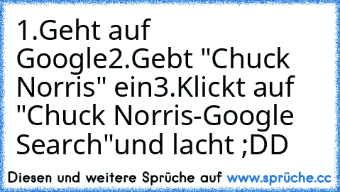 1.Geht auf Google
2.Gebt "Chuck Norris" ein
3.Klickt auf "Chuck Norris-Google Search"
und lacht ;DD