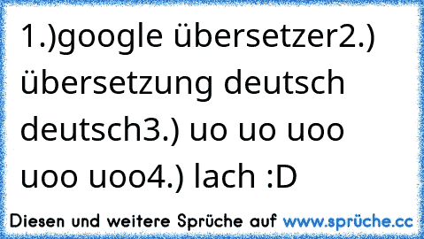 1.)google übersetzer
2.)  übersetzung deutsch deutsch
3.) uo uo uoo uoo uoo
4.) lach :D