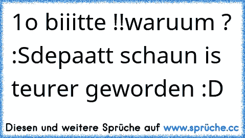 1o€ biiitte !!
waruum ? :S
depaatt schaun is teurer geworden :D