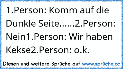 1.Person: Komm auf die Dunkle Seite......
2.Person: Nein
1.Person: Wir haben Kekse
2.Person: o.k.