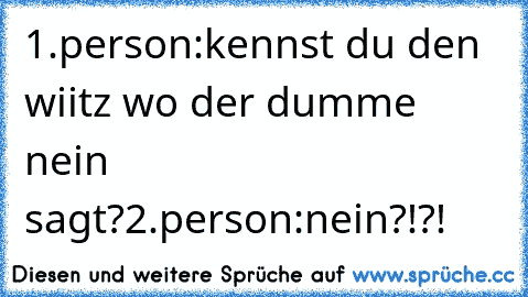 1.person:kennst du den wiitz wo der dumme nein sagt?
2.person:nein?!?!