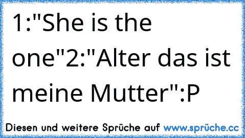 1:"She is the one"
2:"Alter das ist meine Mutter"
:P