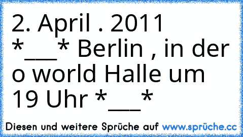 2. April . 2011 *___* Berlin , in der o² world Halle um 19 Uhr *___*