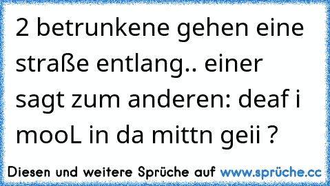 2 betrunkene gehen eine straße entlang.. einer sagt zum anderen: deaf i mooL in da mittn geii ?