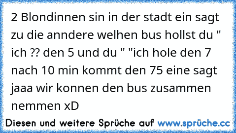 2 Blondinnen sin in der stadt ein sagt zu die anndere welhen bus hollst du " ich ?? den 5 und du " "ich hole den 7 nach 10 min kommt den 75 eine sagt jaaa wir konnen den bus zusammen nemmen xD