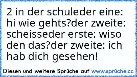 2 in der schule
der eine: hi wie gehts?
der zweite: scheisse
der erste: wiso den das?
der zweite: ich hab dich gesehen!